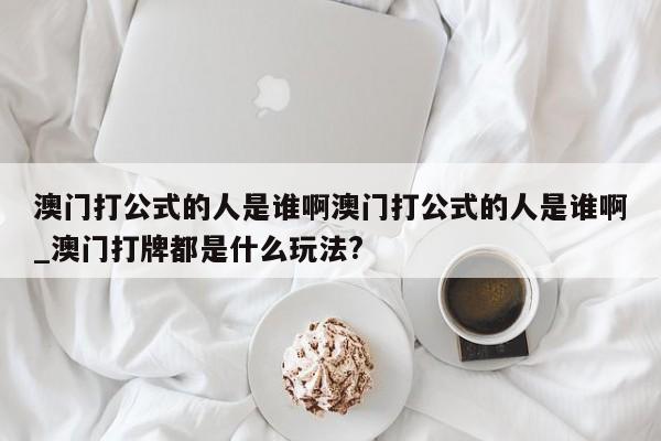 澳门打公式的人是谁啊澳门打公式的人是谁啊_澳门打牌都是什么玩法?
